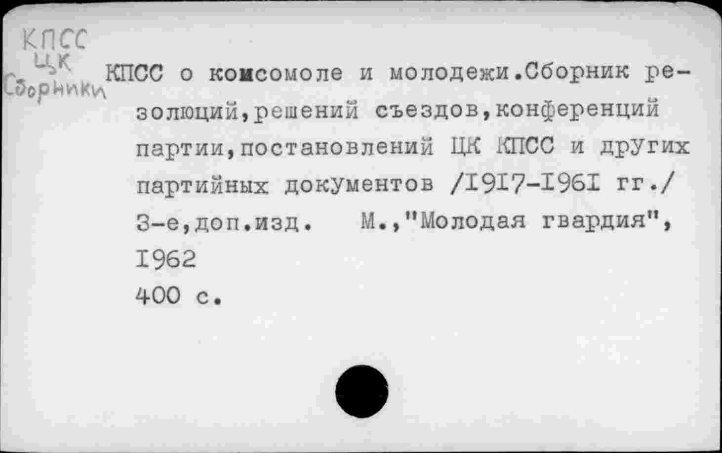 ﻿КПСС
КПСС о комсомоле и молодежи.Сборник ре-золюций,решений съездов,конференций партии,постановлений ЦК КПСС и других партийных документов /1917-1961 гг./ 3-е,доп.изд. М.,"Молодая гвардия", 1962 400 с.